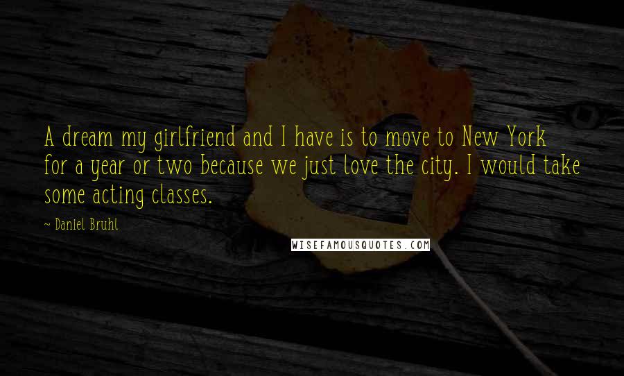 Daniel Bruhl Quotes: A dream my girlfriend and I have is to move to New York for a year or two because we just love the city. I would take some acting classes.