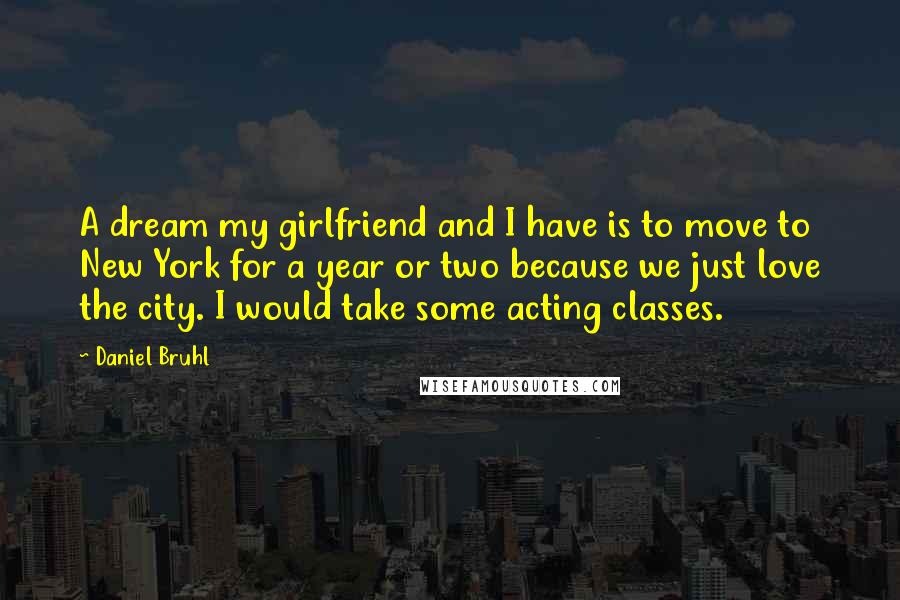 Daniel Bruhl Quotes: A dream my girlfriend and I have is to move to New York for a year or two because we just love the city. I would take some acting classes.