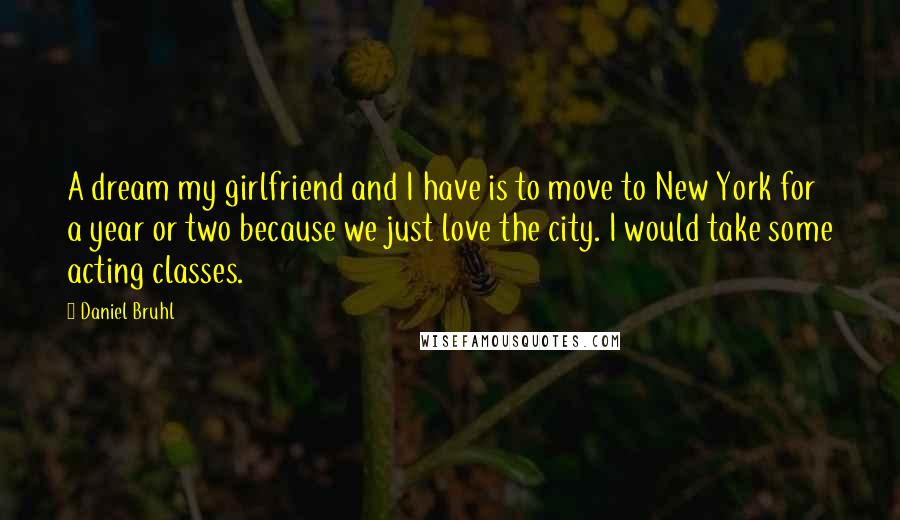 Daniel Bruhl Quotes: A dream my girlfriend and I have is to move to New York for a year or two because we just love the city. I would take some acting classes.