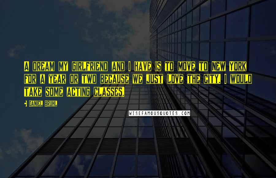 Daniel Bruhl Quotes: A dream my girlfriend and I have is to move to New York for a year or two because we just love the city. I would take some acting classes.