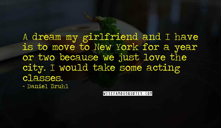 Daniel Bruhl Quotes: A dream my girlfriend and I have is to move to New York for a year or two because we just love the city. I would take some acting classes.