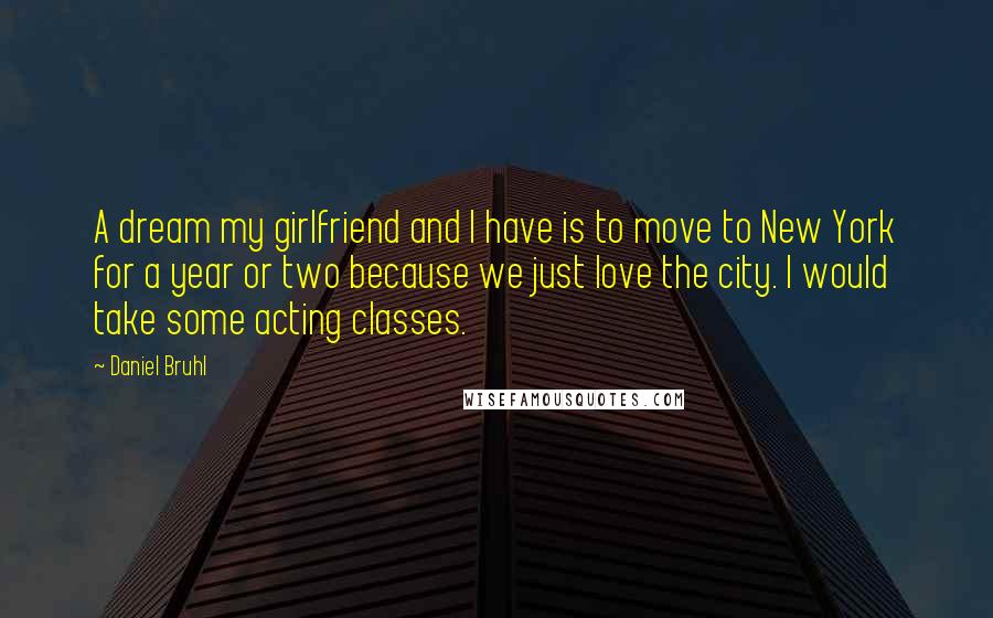 Daniel Bruhl Quotes: A dream my girlfriend and I have is to move to New York for a year or two because we just love the city. I would take some acting classes.