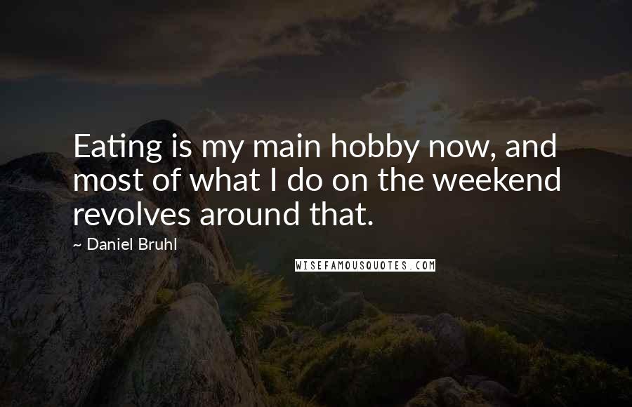 Daniel Bruhl Quotes: Eating is my main hobby now, and most of what I do on the weekend revolves around that.