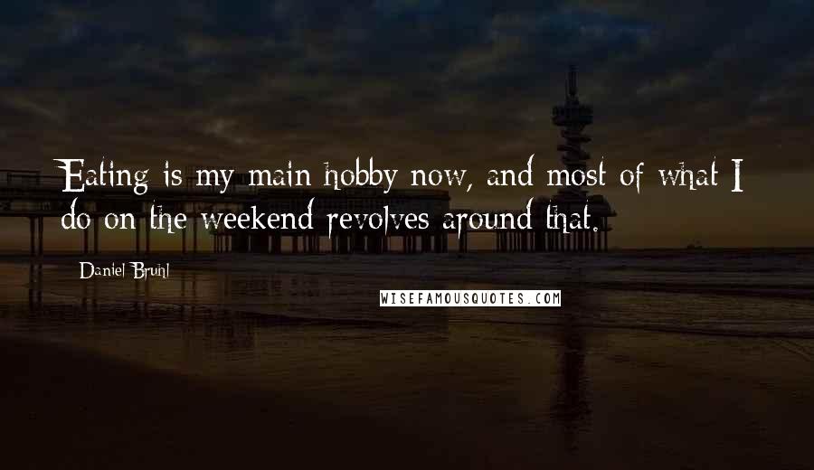 Daniel Bruhl Quotes: Eating is my main hobby now, and most of what I do on the weekend revolves around that.