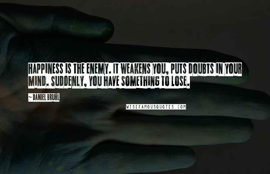Daniel Bruhl Quotes: Happiness is the enemy. It weakens you, puts doubts in your mind. Suddenly, you have something to lose.
