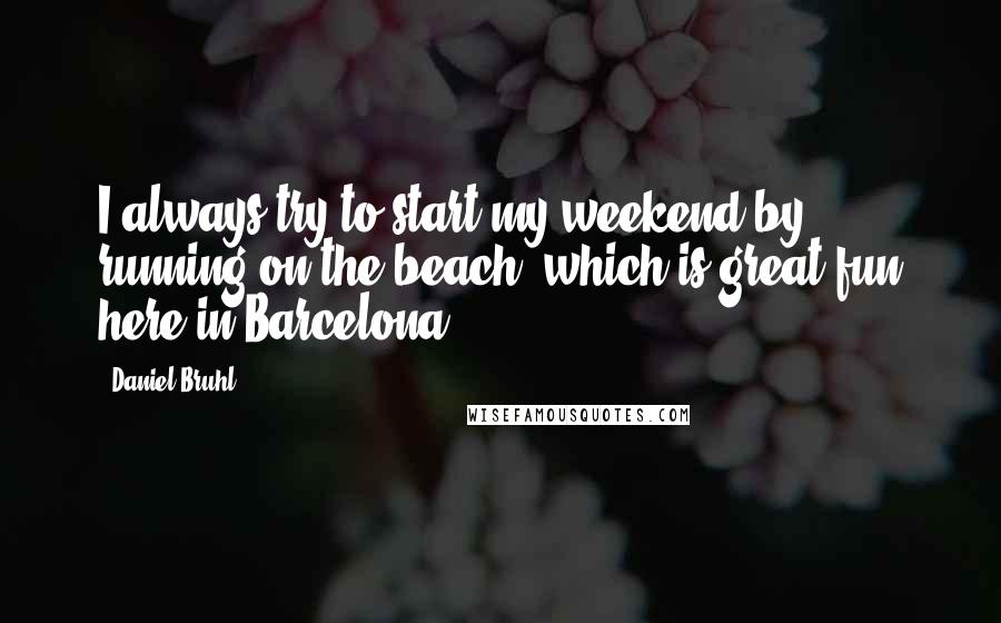 Daniel Bruhl Quotes: I always try to start my weekend by running on the beach, which is great fun here in Barcelona.