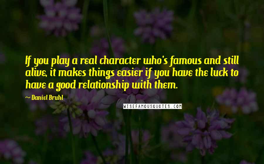 Daniel Bruhl Quotes: If you play a real character who's famous and still alive, it makes things easier if you have the luck to have a good relationship with them.