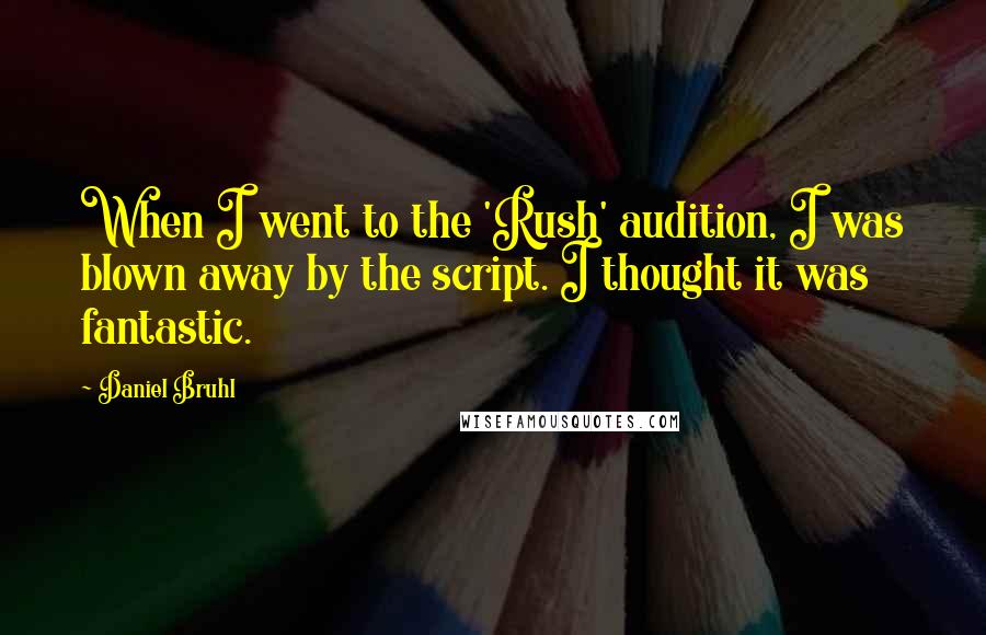 Daniel Bruhl Quotes: When I went to the 'Rush' audition, I was blown away by the script. I thought it was fantastic.