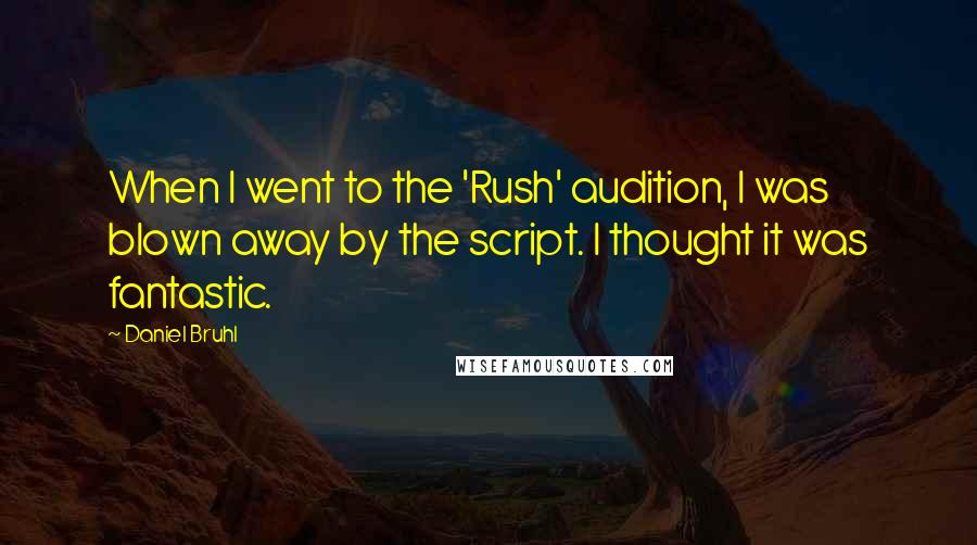 Daniel Bruhl Quotes: When I went to the 'Rush' audition, I was blown away by the script. I thought it was fantastic.