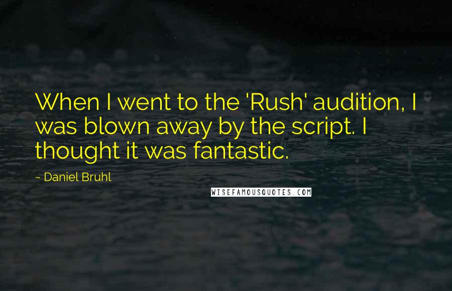 Daniel Bruhl Quotes: When I went to the 'Rush' audition, I was blown away by the script. I thought it was fantastic.