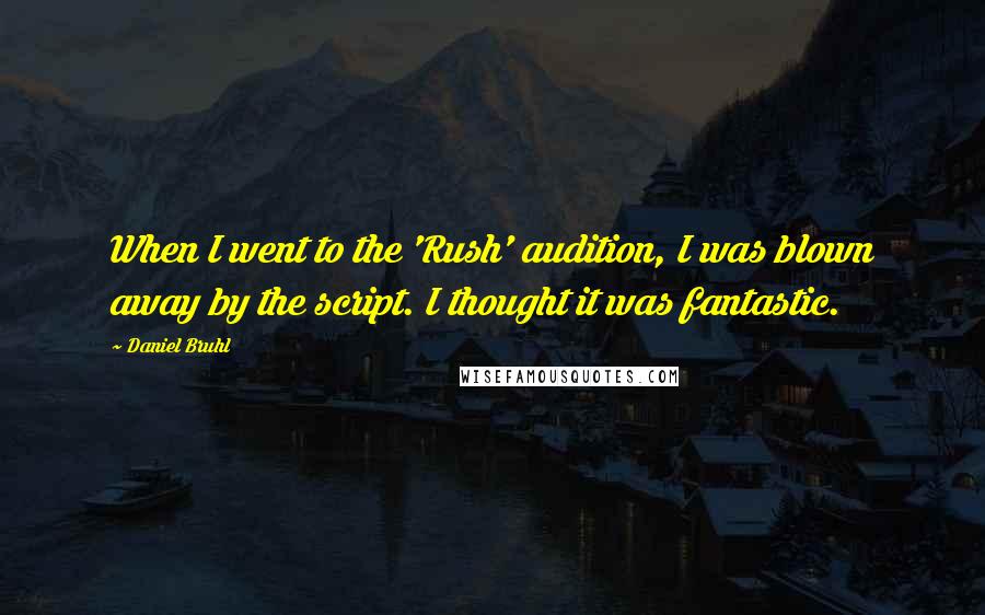 Daniel Bruhl Quotes: When I went to the 'Rush' audition, I was blown away by the script. I thought it was fantastic.