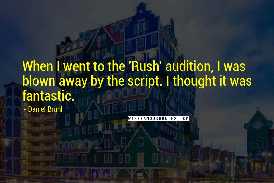 Daniel Bruhl Quotes: When I went to the 'Rush' audition, I was blown away by the script. I thought it was fantastic.