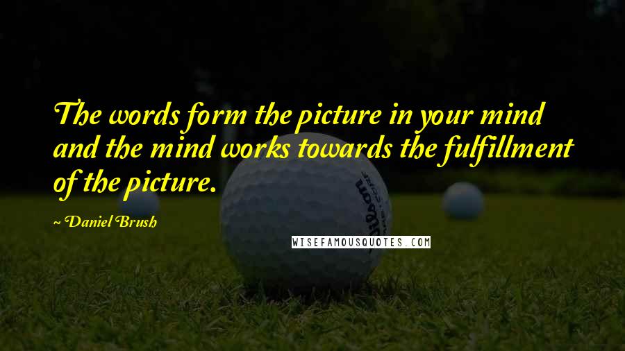 Daniel Brush Quotes: The words form the picture in your mind and the mind works towards the fulfillment of the picture.
