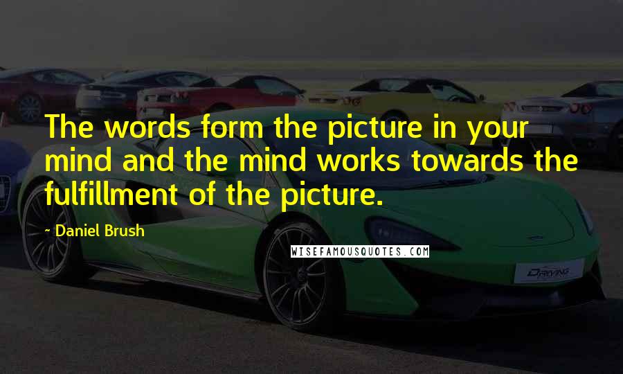 Daniel Brush Quotes: The words form the picture in your mind and the mind works towards the fulfillment of the picture.