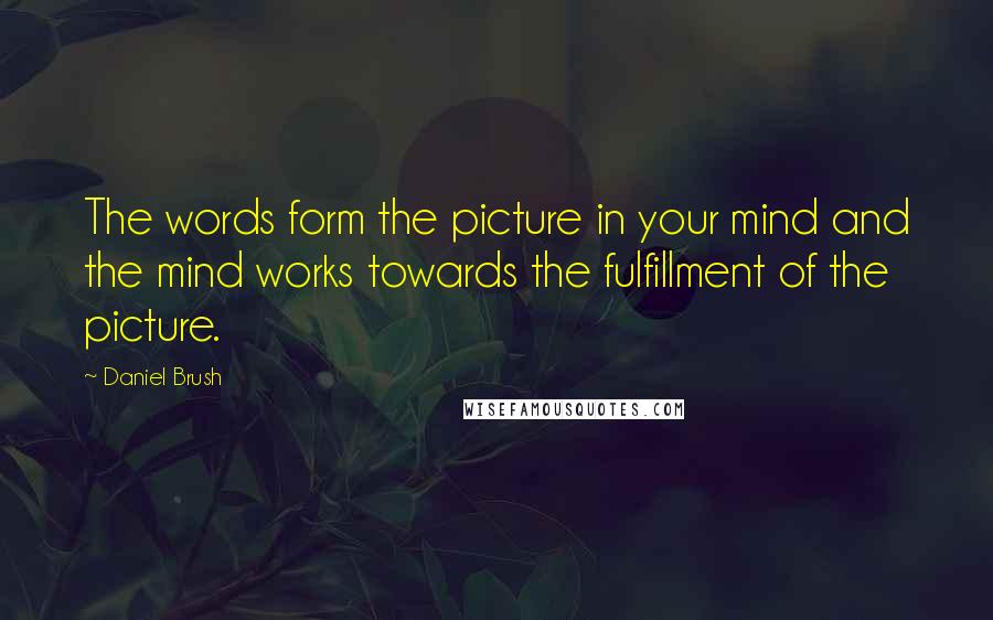 Daniel Brush Quotes: The words form the picture in your mind and the mind works towards the fulfillment of the picture.