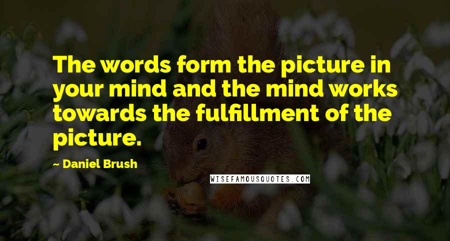 Daniel Brush Quotes: The words form the picture in your mind and the mind works towards the fulfillment of the picture.
