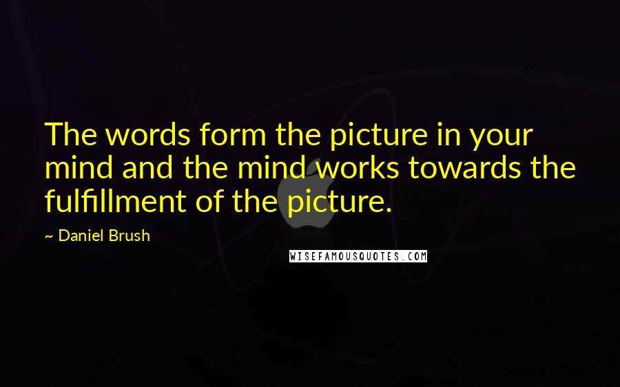 Daniel Brush Quotes: The words form the picture in your mind and the mind works towards the fulfillment of the picture.