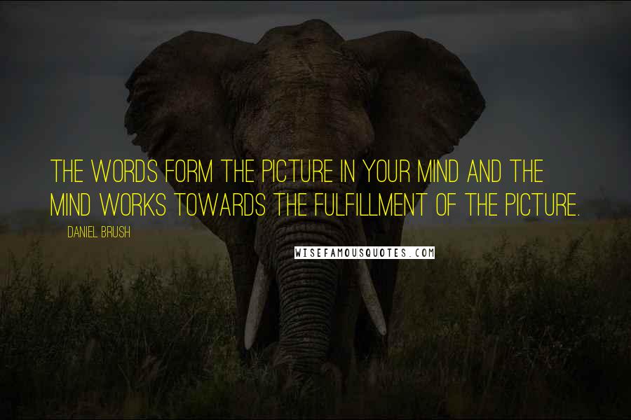 Daniel Brush Quotes: The words form the picture in your mind and the mind works towards the fulfillment of the picture.
