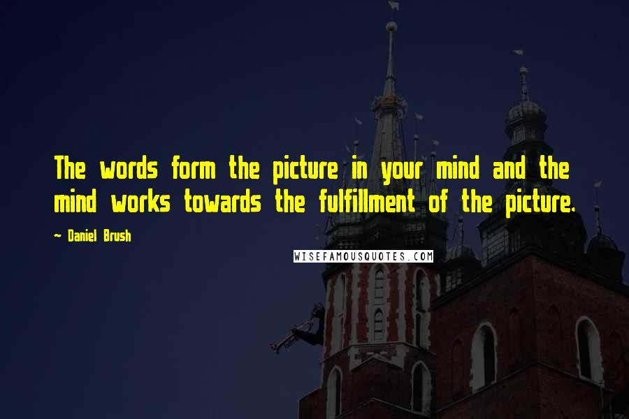 Daniel Brush Quotes: The words form the picture in your mind and the mind works towards the fulfillment of the picture.