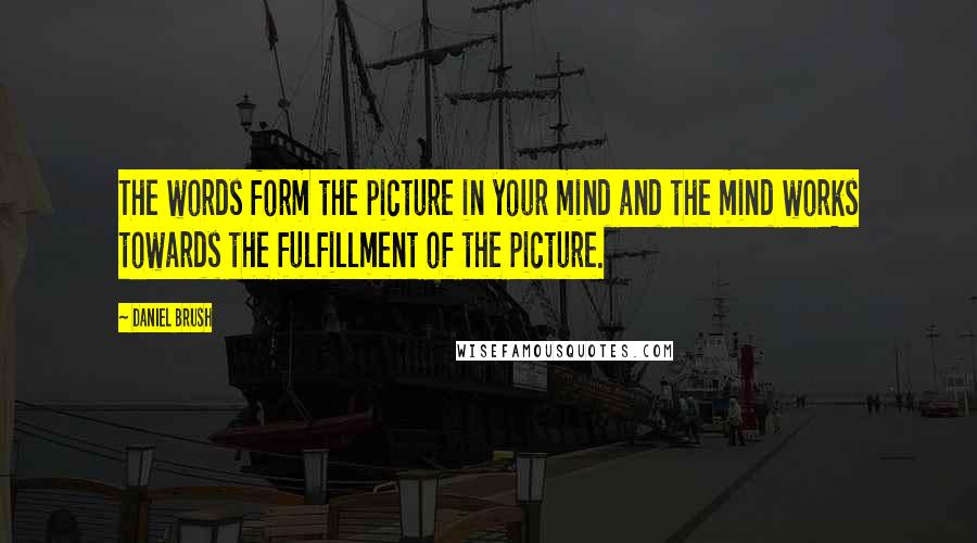 Daniel Brush Quotes: The words form the picture in your mind and the mind works towards the fulfillment of the picture.