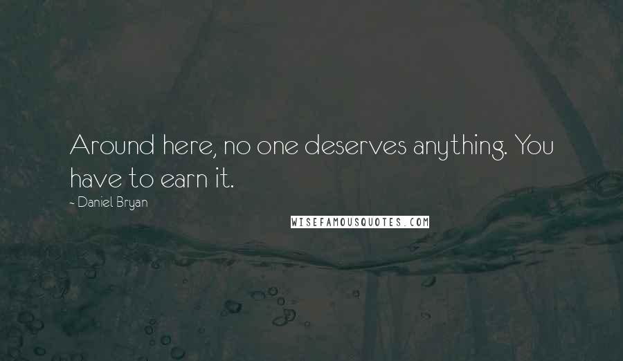 Daniel Bryan Quotes: Around here, no one deserves anything. You have to earn it.