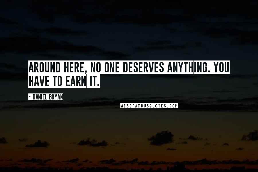 Daniel Bryan Quotes: Around here, no one deserves anything. You have to earn it.