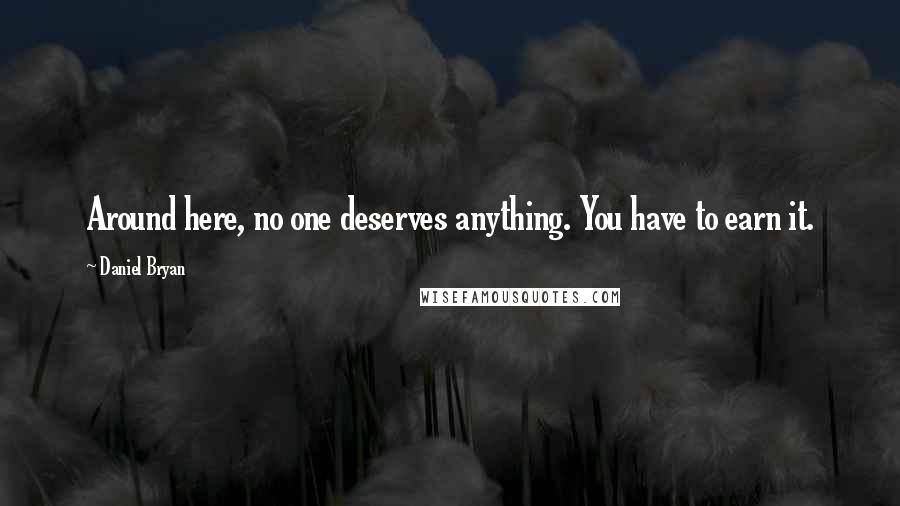 Daniel Bryan Quotes: Around here, no one deserves anything. You have to earn it.