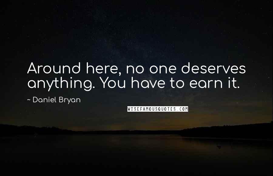 Daniel Bryan Quotes: Around here, no one deserves anything. You have to earn it.