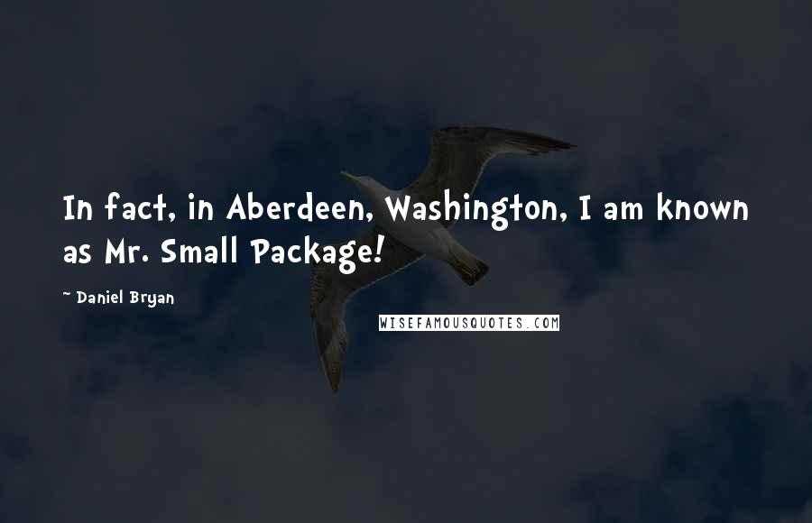 Daniel Bryan Quotes: In fact, in Aberdeen, Washington, I am known as Mr. Small Package!