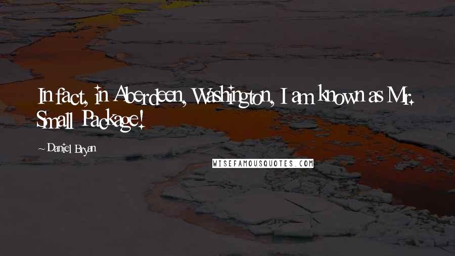 Daniel Bryan Quotes: In fact, in Aberdeen, Washington, I am known as Mr. Small Package!