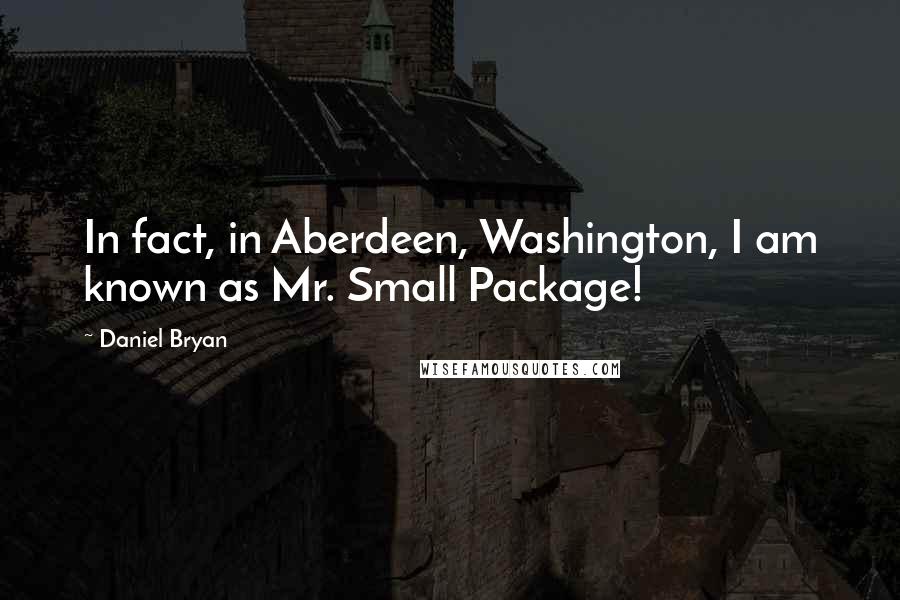 Daniel Bryan Quotes: In fact, in Aberdeen, Washington, I am known as Mr. Small Package!