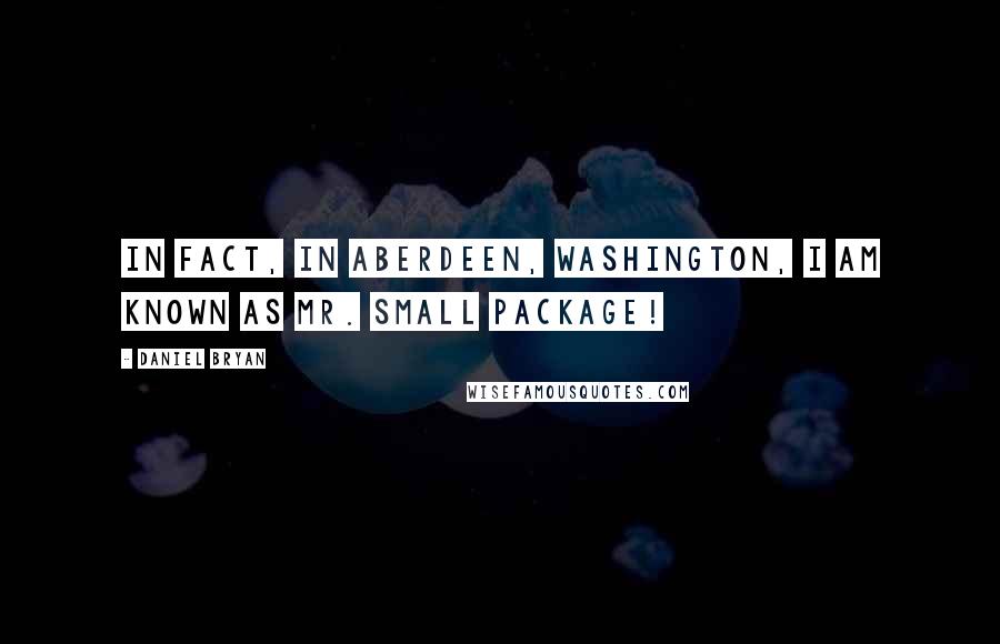 Daniel Bryan Quotes: In fact, in Aberdeen, Washington, I am known as Mr. Small Package!