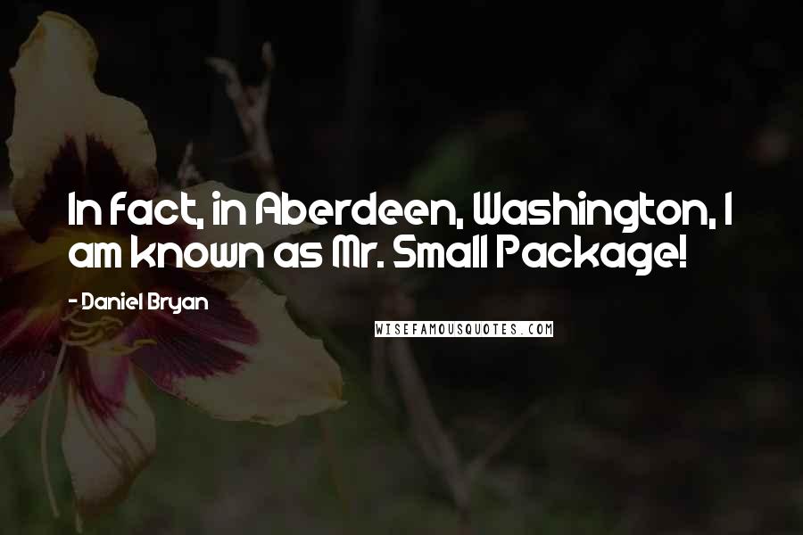 Daniel Bryan Quotes: In fact, in Aberdeen, Washington, I am known as Mr. Small Package!