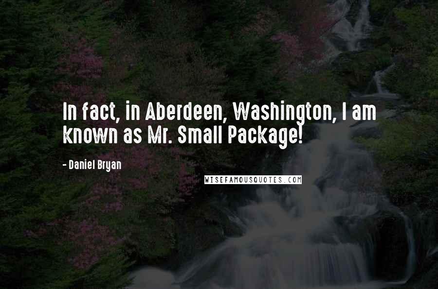 Daniel Bryan Quotes: In fact, in Aberdeen, Washington, I am known as Mr. Small Package!