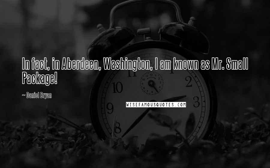 Daniel Bryan Quotes: In fact, in Aberdeen, Washington, I am known as Mr. Small Package!