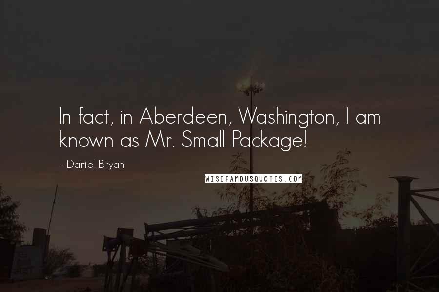 Daniel Bryan Quotes: In fact, in Aberdeen, Washington, I am known as Mr. Small Package!