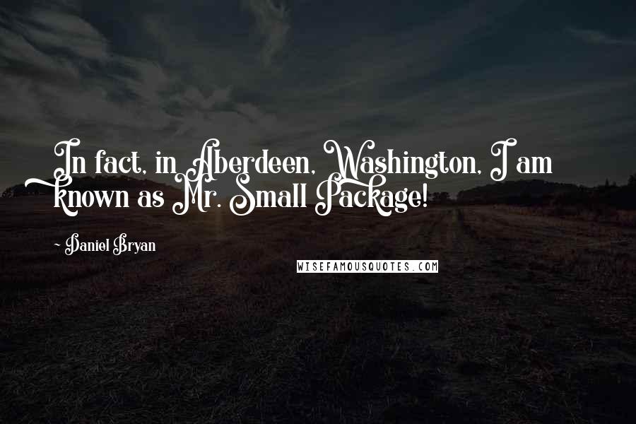 Daniel Bryan Quotes: In fact, in Aberdeen, Washington, I am known as Mr. Small Package!