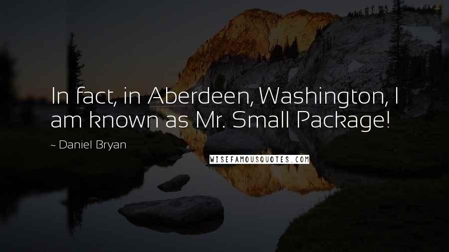Daniel Bryan Quotes: In fact, in Aberdeen, Washington, I am known as Mr. Small Package!
