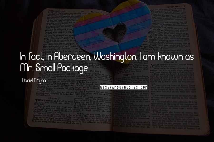 Daniel Bryan Quotes: In fact, in Aberdeen, Washington, I am known as Mr. Small Package!