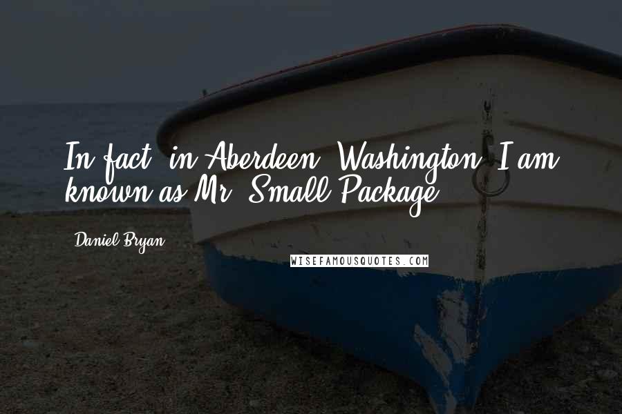 Daniel Bryan Quotes: In fact, in Aberdeen, Washington, I am known as Mr. Small Package!