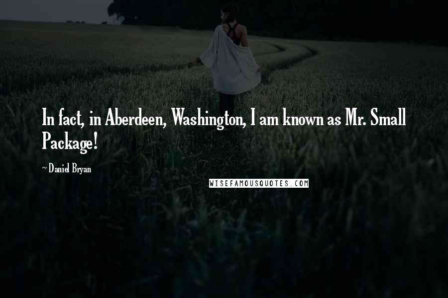 Daniel Bryan Quotes: In fact, in Aberdeen, Washington, I am known as Mr. Small Package!