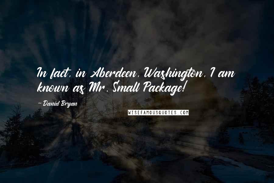 Daniel Bryan Quotes: In fact, in Aberdeen, Washington, I am known as Mr. Small Package!