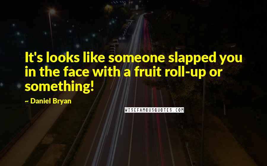 Daniel Bryan Quotes: It's looks like someone slapped you in the face with a fruit roll-up or something!