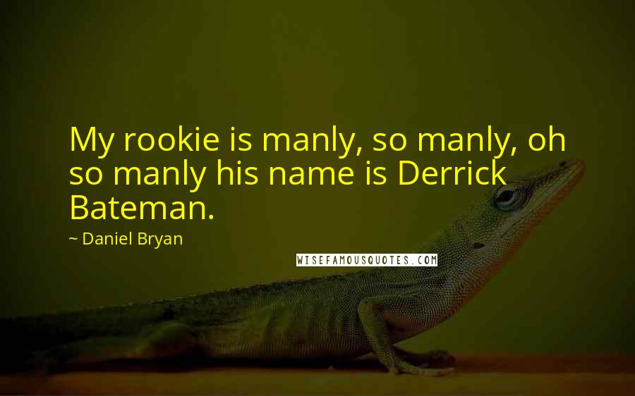 Daniel Bryan Quotes: My rookie is manly, so manly, oh so manly his name is Derrick Bateman.