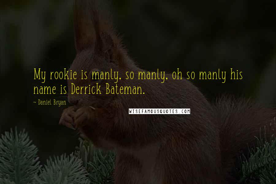 Daniel Bryan Quotes: My rookie is manly, so manly, oh so manly his name is Derrick Bateman.