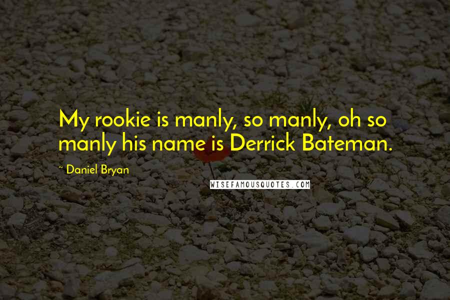 Daniel Bryan Quotes: My rookie is manly, so manly, oh so manly his name is Derrick Bateman.