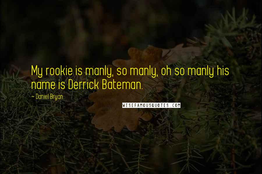 Daniel Bryan Quotes: My rookie is manly, so manly, oh so manly his name is Derrick Bateman.