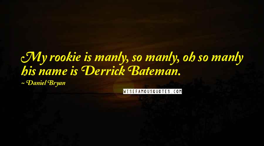 Daniel Bryan Quotes: My rookie is manly, so manly, oh so manly his name is Derrick Bateman.