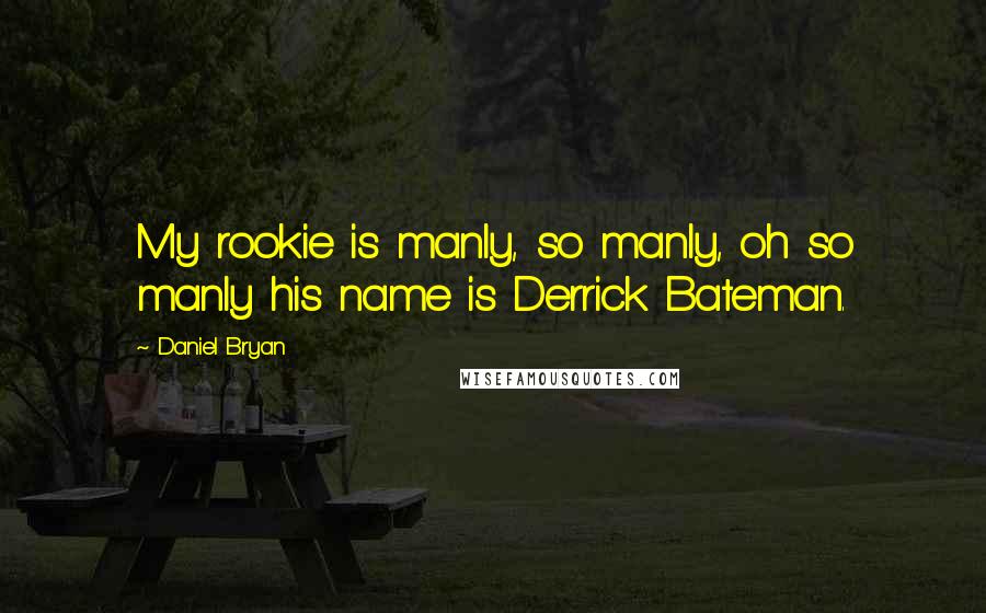 Daniel Bryan Quotes: My rookie is manly, so manly, oh so manly his name is Derrick Bateman.