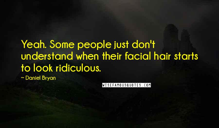 Daniel Bryan Quotes: Yeah. Some people just don't understand when their facial hair starts to look ridiculous.